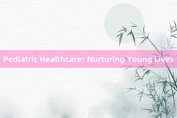 Pediatric Healthcare: Nurturing Young Lives